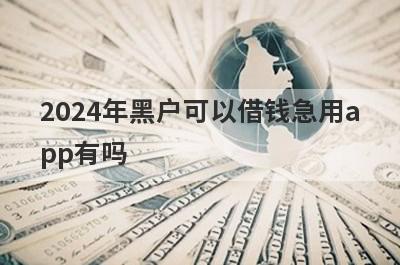 2024年黑户可以借钱急用app有吗？这几个网贷5月份很好通过