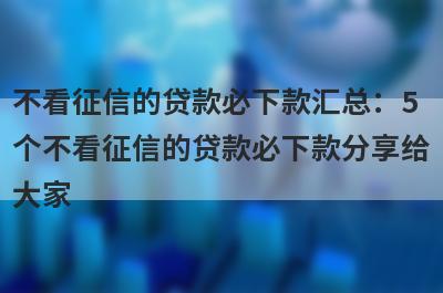 不看征信的贷款必下款汇总：5
个不看征信的贷款必下款分享给
大家
