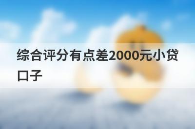 综合评分有点差2000元小贷口子，分享5个综合评分有点差容易通过的平台