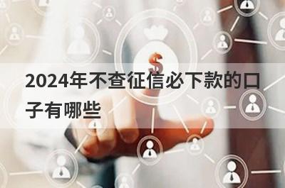 2024年不查征信必下款的口子有哪些？这几个2024年不查征信必下款的口子