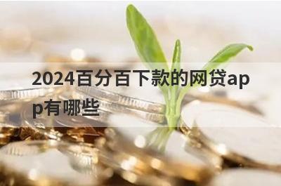 2024百分百下款的网贷app有哪些？这些平台可以试试