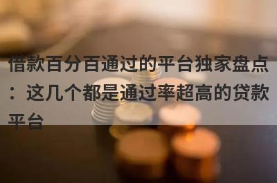 借款百分百通过的平台独家盘点：这几个都是通过率超高的贷款平台