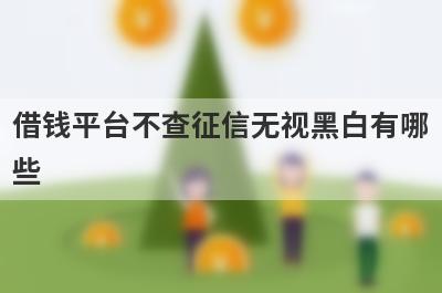 借钱平台不查征信无视黑白有哪些？分享5个绝对可以借到钱的网贷