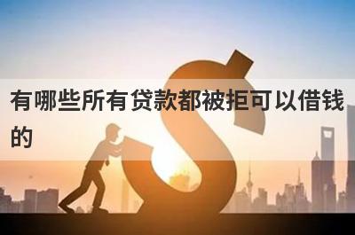 有哪些所有贷款都被拒可以借钱的？精选5个借钱被拒能下款的平台