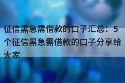 征信黑急需借款的口子汇总：5个征信黑急需借款的口子分享给大家！