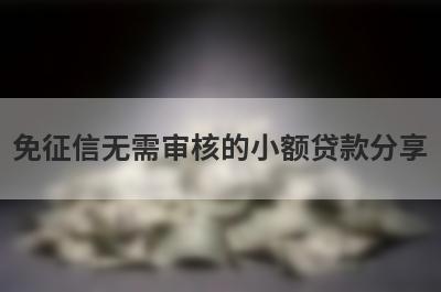 免征信无需审核的小额贷款分享，多个贷款平台分析，下款迅速