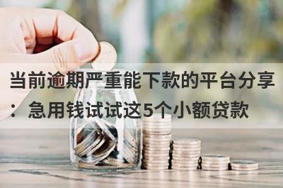当前逾期严重能下款的平台分享：急用钱试试这5个小额贷款！