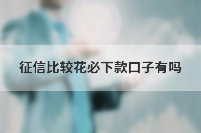 征信比较花必下款口子有吗？这几个征信比较花审核通过必下款