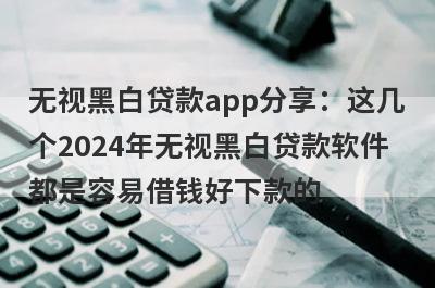 无视黑白贷款app分享：这几个2024年无视黑白贷款软件都是容易借钱好下款的