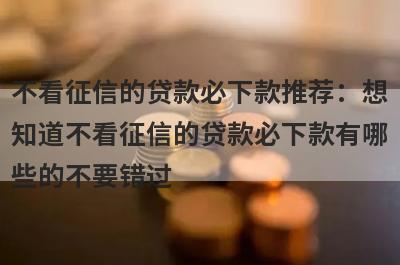不看征信的贷款必下款推荐：想
知道不看征信的贷款必下款有哪
些的不要错过
