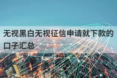 无视黑白无视征信申请就下款的口子汇总 这5个无门槛借钱平台