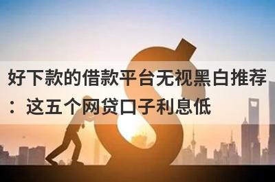 好下款的借款平台无视黑白推荐：这五个网贷口子利息低，秒下款！