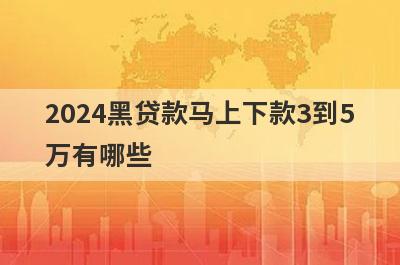 2024黑贷款马上下款3到5万有哪些？独家盘点5个百分百下款的无视黑白的借贷平台