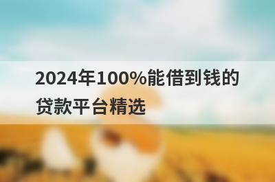 2024年100%能借到钱的贷款平台精选，这5个小额平台容易借钱秒下款