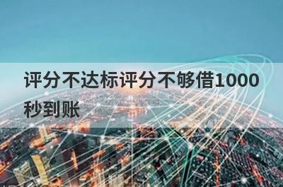 评分不达标评分不够借1000秒到账，整理5个必下款口子