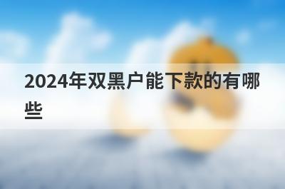 2024年双黑户能下款的有哪些？这几个贷款平台不管黑户也能下款
