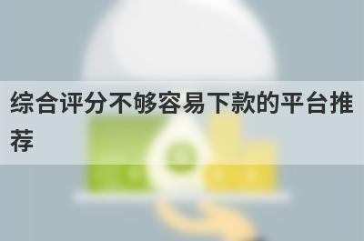 综合评分不够容易下款的平台推荐，整理5个综合评分不够必下款的app？