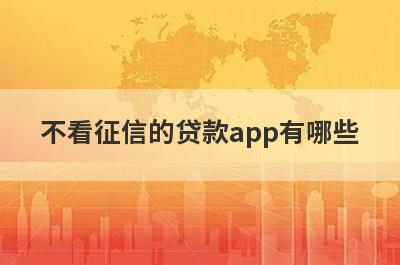 不看征信的贷款app有哪些？独家盘点5个不看征信7到14天的短期借款