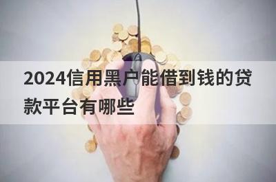 2024信用黑户能借到钱的贷款平台有哪些？这几个当天能到账
