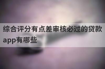 综合评分有点差审核必过的贷款
app有哪些
