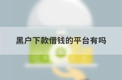 黑户下款借钱的平台有吗？这几个网贷可以借到钱