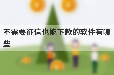 不需要征信也能下款的软件有哪些？盘点5个不需要征信好下款的app