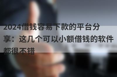 2024借钱容易下款的平台分享：这几个可以小额借钱的软件都很不错！