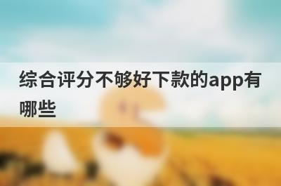综合评分不够好下款的app有哪些？独家整理综合评分有点差审核必过的贷款app