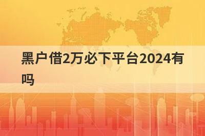 黑户借2万必下平台2024有吗？这5个平台下款快门槛还低