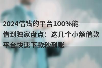 2024借钱的平台100%能借到独家盘点：这几个小额借款平台快速下款秒到账！