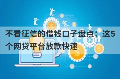不看征信的借钱口子盘点：这5个网贷平台放款快速，可以迅速解决资金需求！