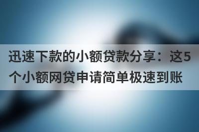 迅速下款的小额贷款分享：这5个小额网贷申请简单极速到账！