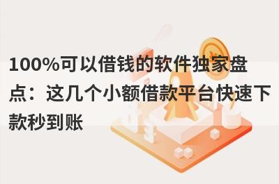 100%可以借钱的软件独家盘点：这几个小额借款平台快速下款秒到账！