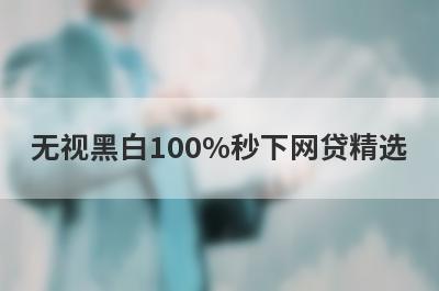 无视黑白100%秒下网贷精选 这些口子app100%能借到