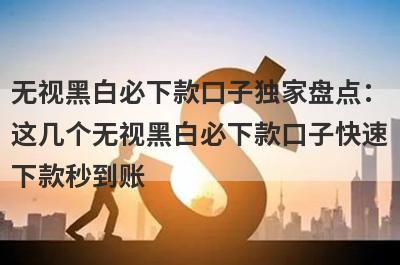 无视黑白必下款口子独家盘点：这几个无视黑白必下款口子快速下款秒到账！