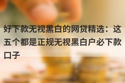 好下款无视黑白的网贷精选：这五个都是正规无视黑白户必下款口子