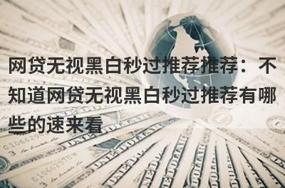 网贷无视黑白秒过推荐推荐：不知道网贷无视黑白秒过推荐有哪些的速来看！