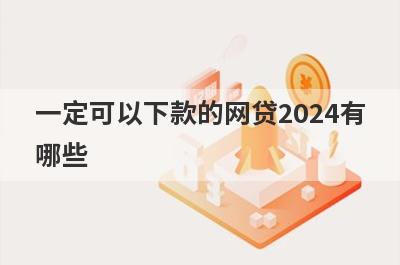 一定可以下款的网贷2024有哪些？盘点5个容易放款的网贷