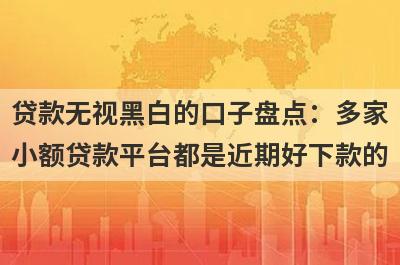 贷款无视黑白的口子盘点：多家小额贷款平台都是近期好下款的
