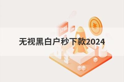 无视黑白户秒下款2024 整理5个无需征信的小额贷款