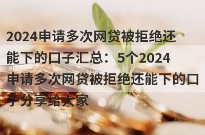 2024申请多次网贷被拒绝还能下的口子汇总：5个2024申请多次网贷被拒绝还能下的口子分享给大家！