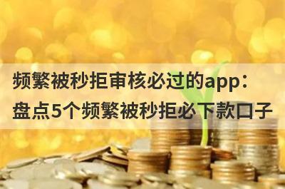 频繁被秒拒审核必过的app：盘点5个频繁被秒拒必下款口子