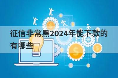 征信非常黑2024年能下款的有哪些？这几个贷款平台征信比较花也能下款