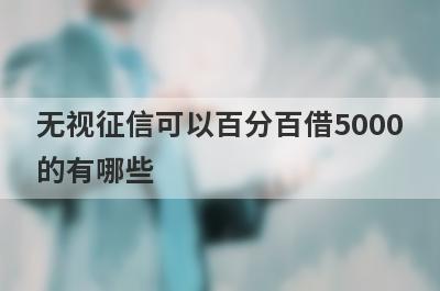 无视征信可以百分百借5000的有哪些？无视征信必下款口子