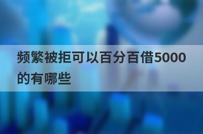 频繁被拒可以百分百借5000的有哪些？这5个马上到账