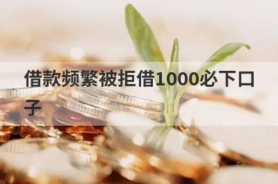借款频繁被拒借1000必下口子，这5个借款频繁被拒马上到账