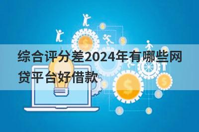 综合评分差2024年有哪些网贷平台好借款？试试这5个借款简单的平台