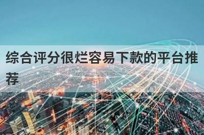 综合评分很烂容易下款的平台推荐，整理5个综合评分很烂必下款的app