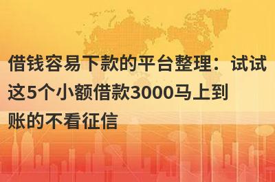借钱容易下款的平台整理：试试这5个小额借款3000马上到账的不看征信