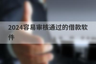 2024容易审核通过的借款软件（最容易放款的贷款平台）